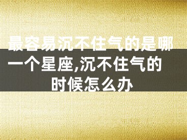 最容易沉不住气的是哪一个星座,沉不住气的时候怎么办