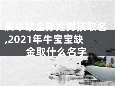 属牛缺金孙姓男孩取名,2021年牛宝宝缺金取什么名字