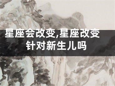 星座会改变,星座改变针对新生儿吗