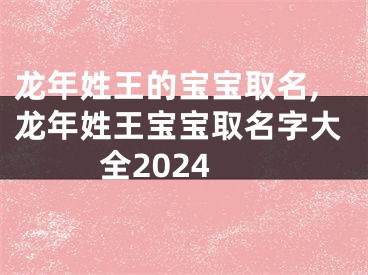 龙年姓王的宝宝取名,龙年姓王宝宝取名字大全2024