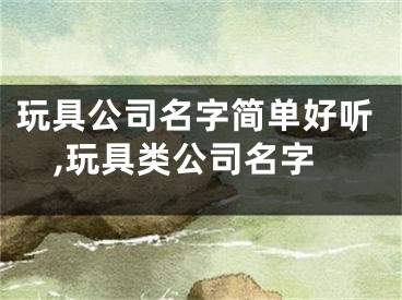 玩具公司名字简单好听,玩具类公司名字