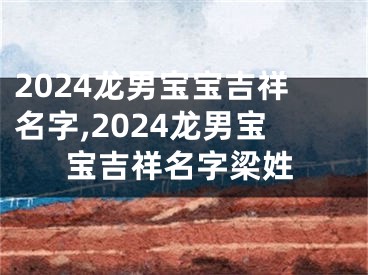 2024龙男宝宝吉祥名字,2024龙男宝宝吉祥名字梁姓