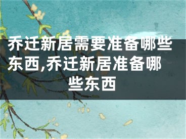 乔迁新居需要准备哪些东西,乔迁新居准备哪些东西