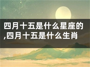 四月十五是什么星座的,四月十五是什么生肖