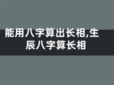 能用八字算出长相,生辰八字算长相