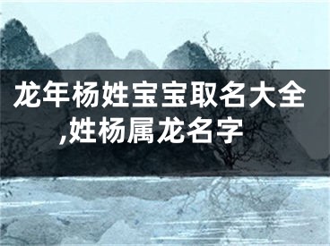 龙年杨姓宝宝取名大全,姓杨属龙名字