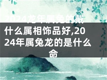 2024龙年属兔的戴什么属相饰品好,2024年属兔龙的是什么命