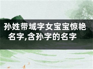 孙姓带域字女宝宝惊艳名字,含孙字的名字