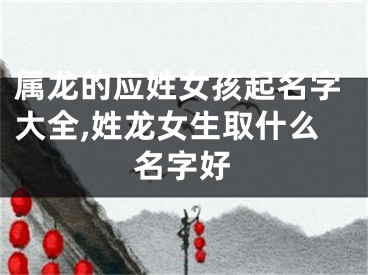 属龙的应姓女孩起名字大全,姓龙女生取什么名字好