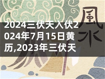 2024三伏天入伏2024年7月15日黄历,2023年三伏天