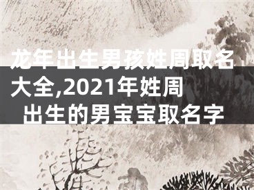 龙年出生男孩姓周取名大全,2021年姓周出生的男宝宝取名字