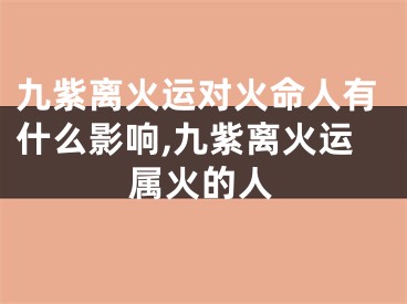 九紫离火运对火命人有什么影响,九紫离火运属火的人