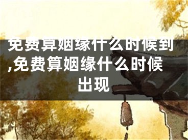 免费算姻缘什么时候到,免费算姻缘什么时候出现