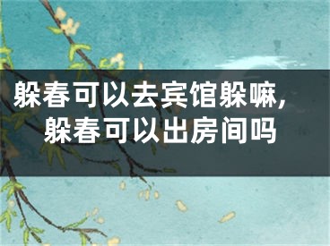 躲春可以去宾馆躲嘛,躲春可以出房间吗