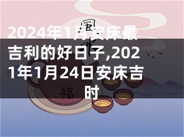 2024年1月安床最吉利的好日子,2021年1月24日安床吉时