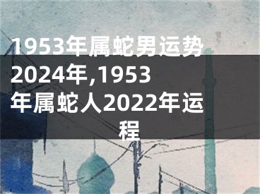 1953年属蛇男运势2024年,1953年属蛇人2022年运程