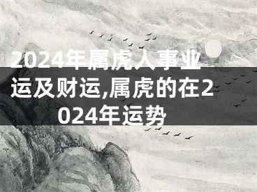 2024年属虎人事业运及财运,属虎的在2024年运势