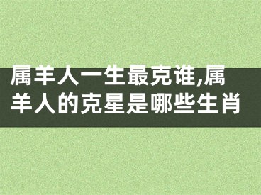 属羊人一生最克谁,属羊人的克星是哪些生肖