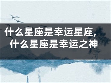 什么星座是幸运星座,什么星座是幸运之神