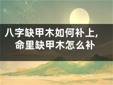 八字缺甲木如何补上,命里缺甲木怎么补