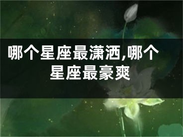 哪个星座最潇洒,哪个星座最豪爽