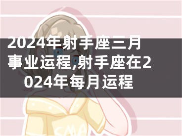 2024年射手座三月事业运程,射手座在2024年每月运程