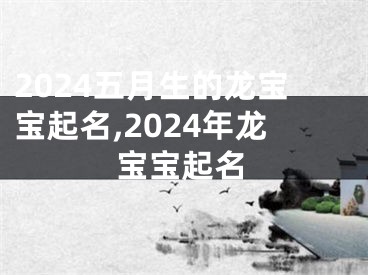 2024五月生的龙宝宝起名,2024年龙宝宝起名