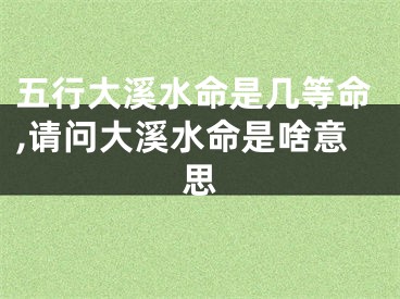 五行大溪水命是几等命,请问大溪水命是啥意思