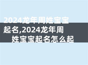 2024龙年周姓宝宝起名,2024龙年周姓宝宝起名怎么起