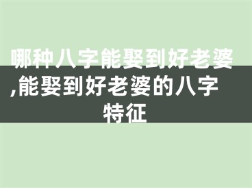 哪种八字能娶到好老婆,能娶到好老婆的八字特征