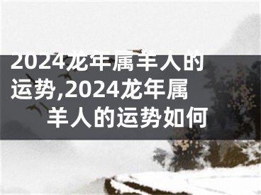 2024龙年属羊人的运势,2024龙年属羊人的运势如何