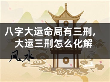 八字大运命局有三刑,大运三刑怎么化解