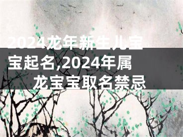 2024龙年新生儿宝宝起名,2024年属龙宝宝取名禁忌