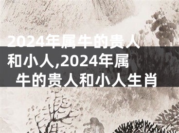 2024年属牛的贵人和小人,2024年属牛的贵人和小人生肖