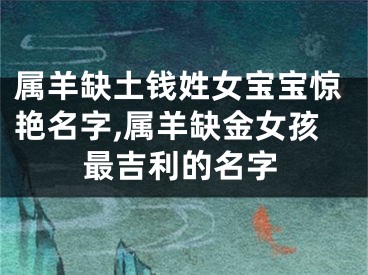 属羊缺土钱姓女宝宝惊艳名字,属羊缺金女孩最吉利的名字