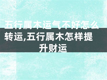 五行属木运气不好怎么转运,五行属木怎样提升财运