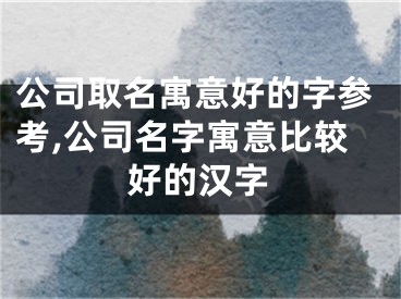 公司取名寓意好的字参考,公司名字寓意比较好的汉字