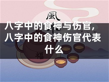 八字中的食神与伤官,八字中的食神伤官代表什么