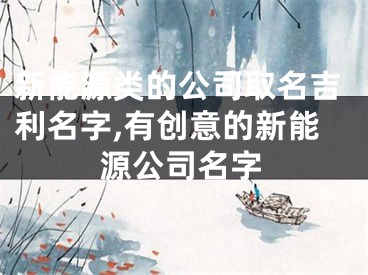 新能源类的公司取名吉利名字,有创意的新能源公司名字