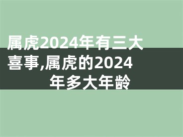 属虎2024年有三大喜事,属虎的2024年多大年龄