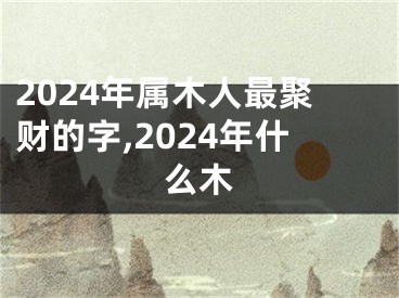 2024年属木人最聚财的字,2024年什么木