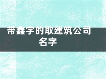  带鑫字的取建筑公司名字 