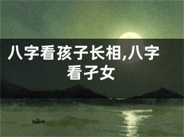 八字看孩子长相,八字看孑女