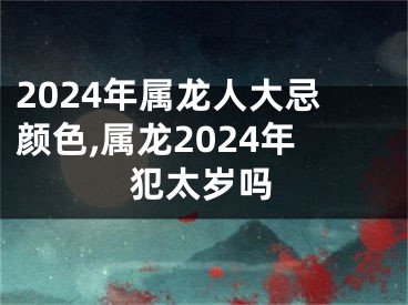 2024年属龙人大忌颜色,属龙2024年犯太岁吗