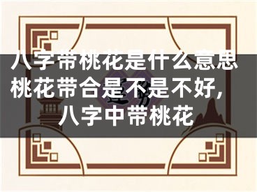 八字带桃花是什么意思桃花带合是不是不好,八字中带桃花