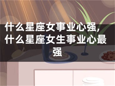 什么星座女事业心强,什么星座女生事业心最强