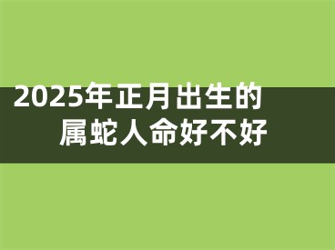 2025年正月出生的属蛇人命好不好