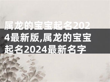 属龙的宝宝起名2024最新版,属龙的宝宝起名2024最新名字