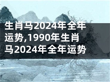 生肖马2024年全年运势,1990年生肖马2024年全年运势