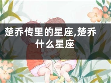 楚乔传里的星座,楚乔什么星座